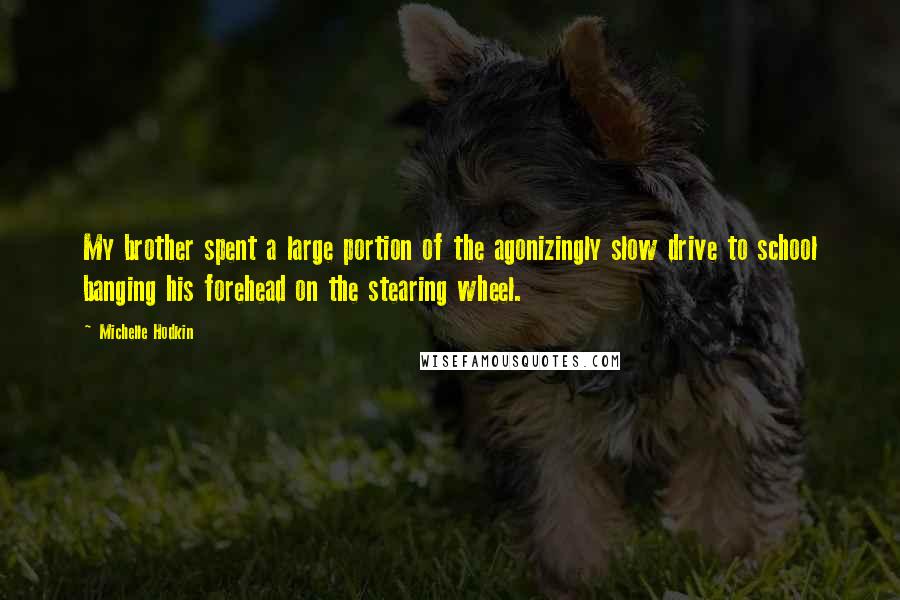 Michelle Hodkin Quotes: My brother spent a large portion of the agonizingly slow drive to school banging his forehead on the stearing wheel.