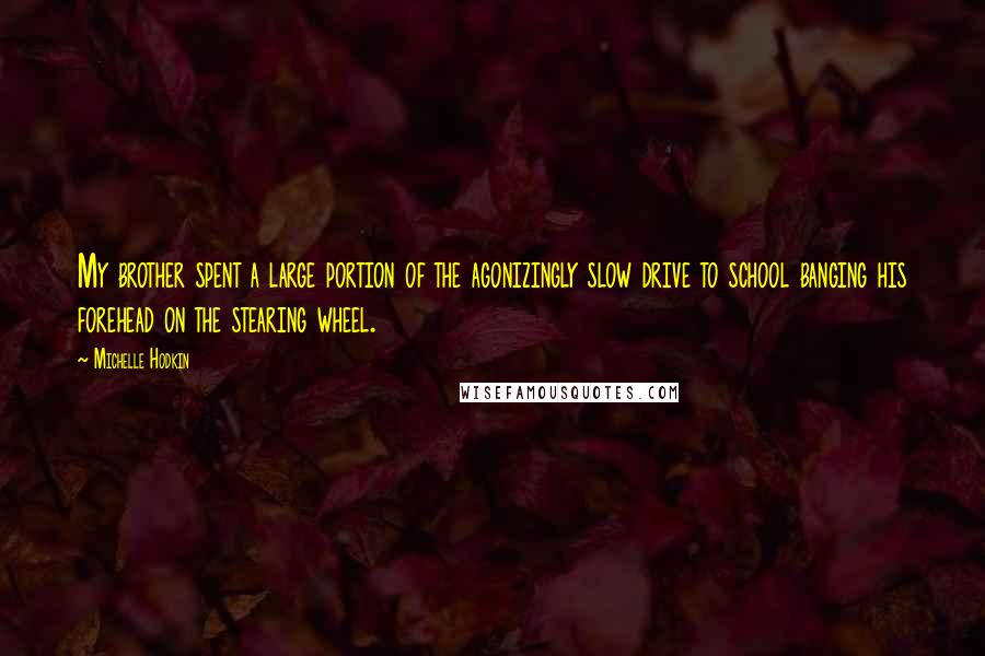 Michelle Hodkin Quotes: My brother spent a large portion of the agonizingly slow drive to school banging his forehead on the stearing wheel.