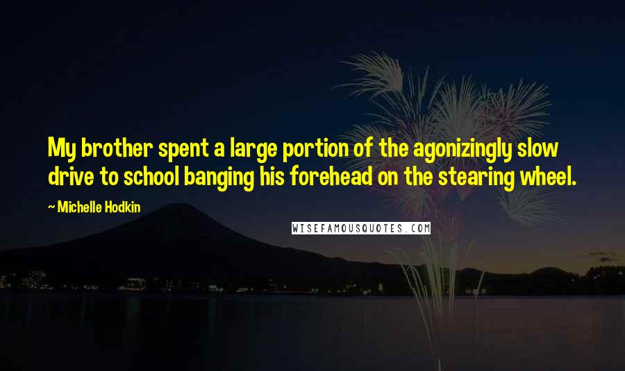 Michelle Hodkin Quotes: My brother spent a large portion of the agonizingly slow drive to school banging his forehead on the stearing wheel.