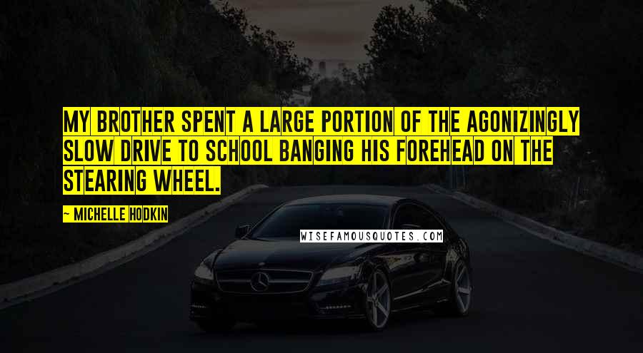 Michelle Hodkin Quotes: My brother spent a large portion of the agonizingly slow drive to school banging his forehead on the stearing wheel.