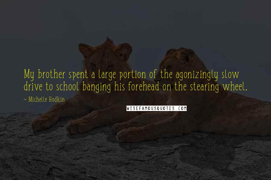 Michelle Hodkin Quotes: My brother spent a large portion of the agonizingly slow drive to school banging his forehead on the stearing wheel.