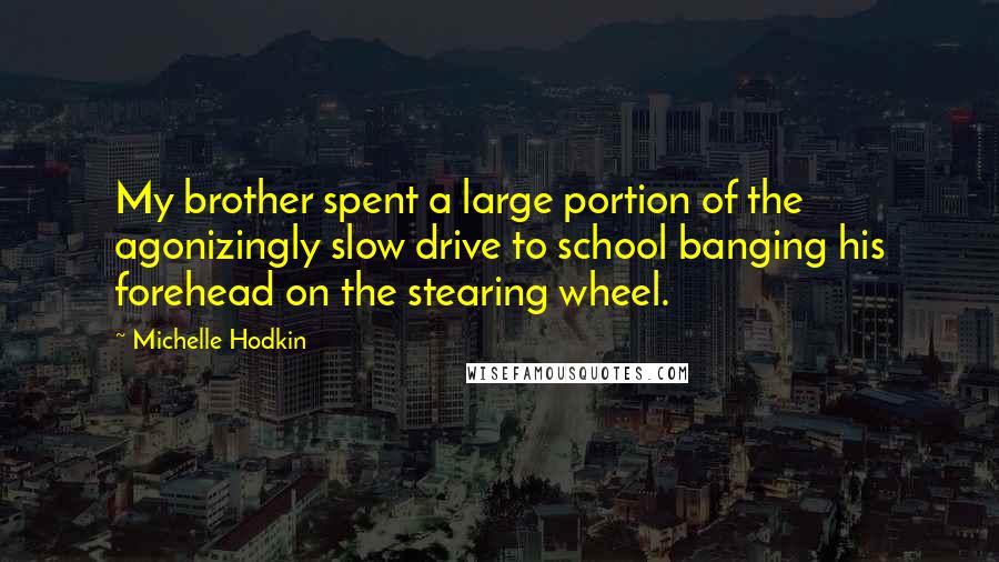 Michelle Hodkin Quotes: My brother spent a large portion of the agonizingly slow drive to school banging his forehead on the stearing wheel.