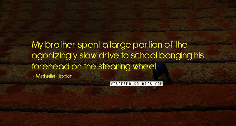 Michelle Hodkin Quotes: My brother spent a large portion of the agonizingly slow drive to school banging his forehead on the stearing wheel.