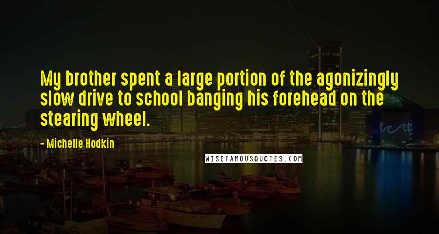 Michelle Hodkin Quotes: My brother spent a large portion of the agonizingly slow drive to school banging his forehead on the stearing wheel.