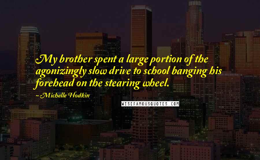 Michelle Hodkin Quotes: My brother spent a large portion of the agonizingly slow drive to school banging his forehead on the stearing wheel.