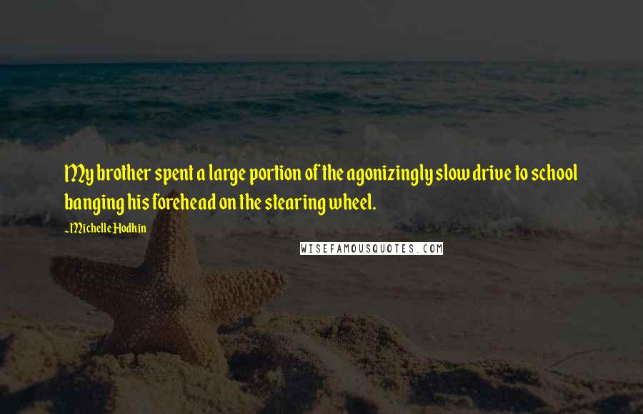 Michelle Hodkin Quotes: My brother spent a large portion of the agonizingly slow drive to school banging his forehead on the stearing wheel.