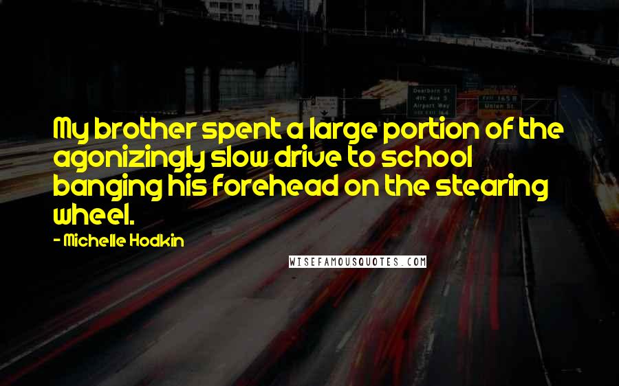 Michelle Hodkin Quotes: My brother spent a large portion of the agonizingly slow drive to school banging his forehead on the stearing wheel.