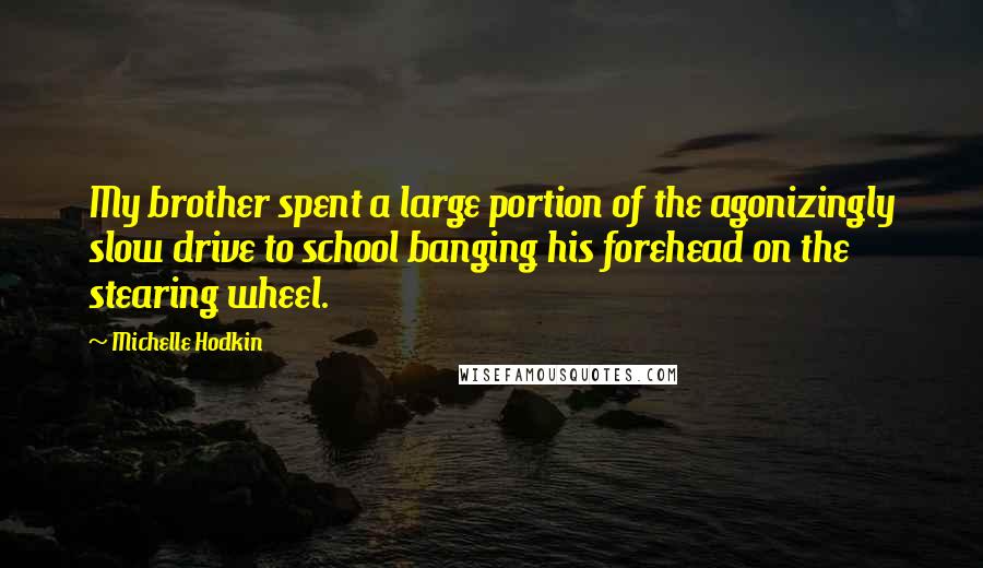 Michelle Hodkin Quotes: My brother spent a large portion of the agonizingly slow drive to school banging his forehead on the stearing wheel.