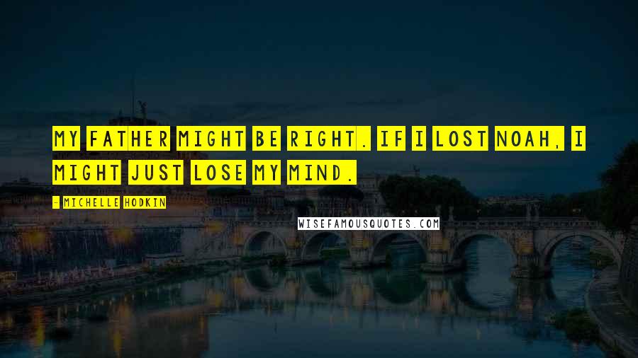 Michelle Hodkin Quotes: My father might be right. If I lost Noah, I might just lose my mind.