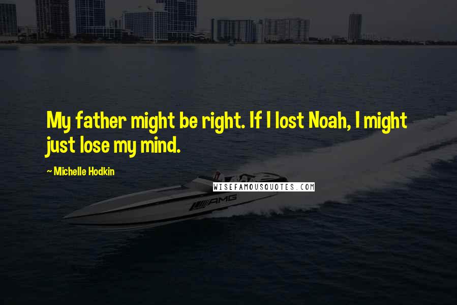 Michelle Hodkin Quotes: My father might be right. If I lost Noah, I might just lose my mind.