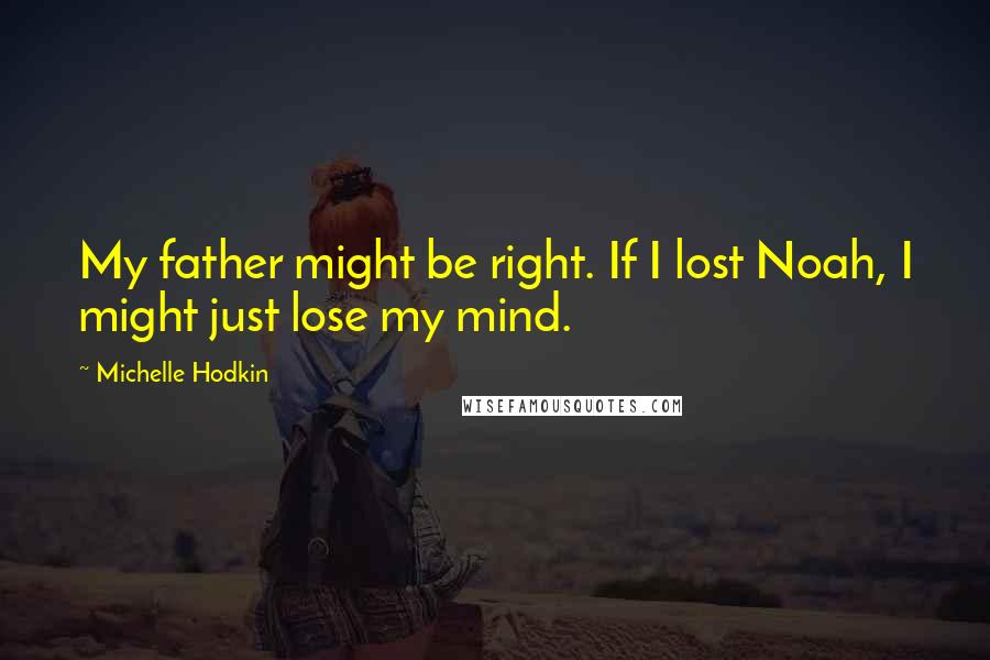 Michelle Hodkin Quotes: My father might be right. If I lost Noah, I might just lose my mind.