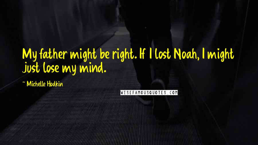 Michelle Hodkin Quotes: My father might be right. If I lost Noah, I might just lose my mind.