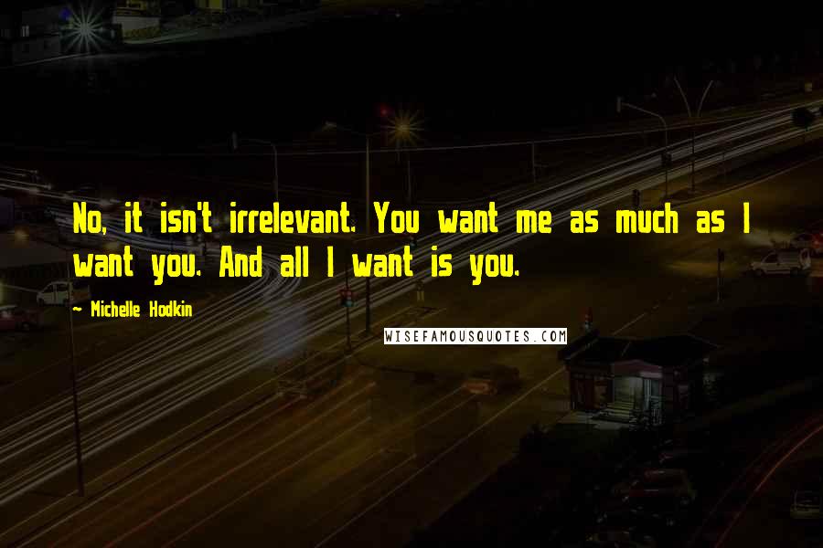 Michelle Hodkin Quotes: No, it isn't irrelevant. You want me as much as I want you. And all I want is you.