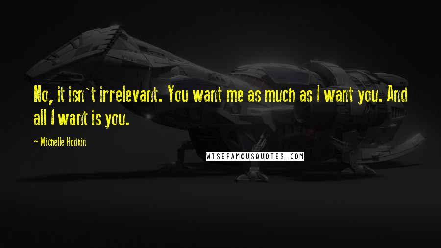 Michelle Hodkin Quotes: No, it isn't irrelevant. You want me as much as I want you. And all I want is you.