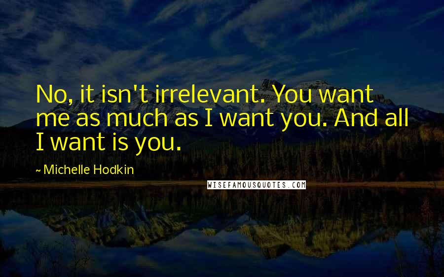 Michelle Hodkin Quotes: No, it isn't irrelevant. You want me as much as I want you. And all I want is you.