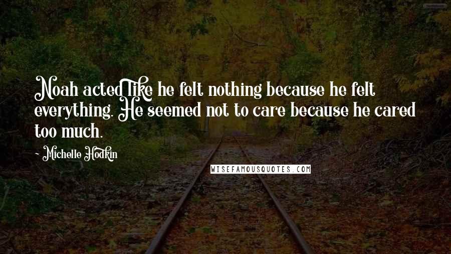 Michelle Hodkin Quotes: Noah acted like he felt nothing because he felt everything. He seemed not to care because he cared too much.