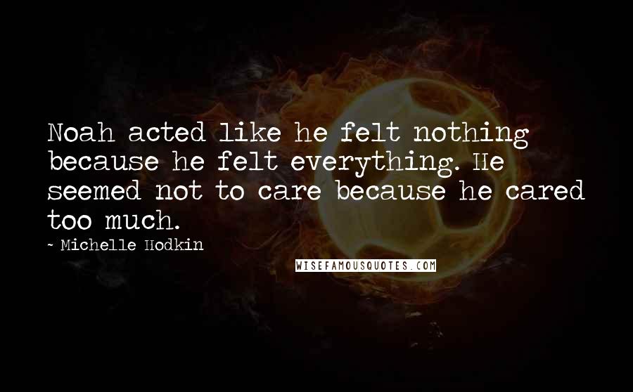 Michelle Hodkin Quotes: Noah acted like he felt nothing because he felt everything. He seemed not to care because he cared too much.