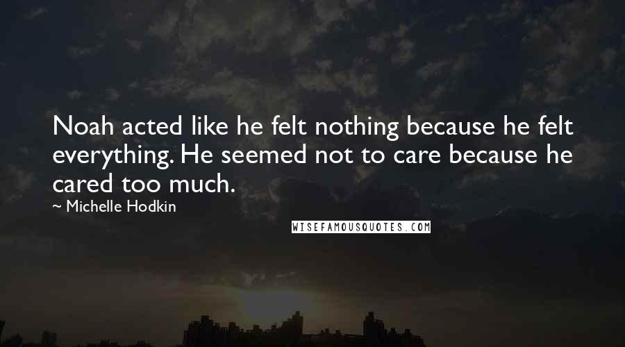 Michelle Hodkin Quotes: Noah acted like he felt nothing because he felt everything. He seemed not to care because he cared too much.