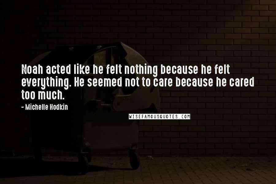 Michelle Hodkin Quotes: Noah acted like he felt nothing because he felt everything. He seemed not to care because he cared too much.