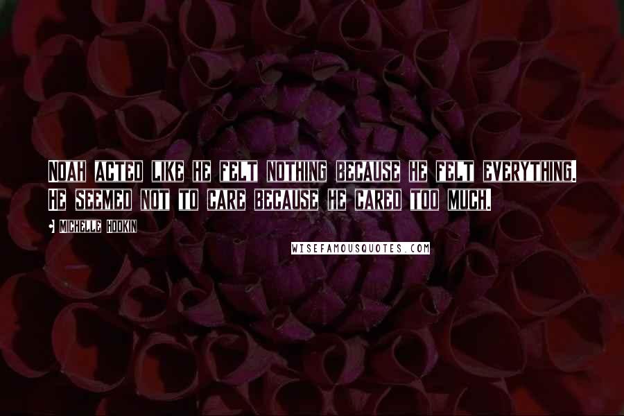 Michelle Hodkin Quotes: Noah acted like he felt nothing because he felt everything. He seemed not to care because he cared too much.