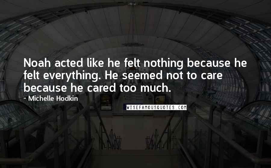 Michelle Hodkin Quotes: Noah acted like he felt nothing because he felt everything. He seemed not to care because he cared too much.