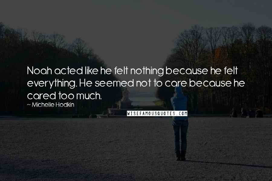 Michelle Hodkin Quotes: Noah acted like he felt nothing because he felt everything. He seemed not to care because he cared too much.