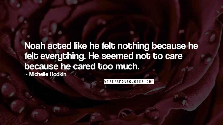 Michelle Hodkin Quotes: Noah acted like he felt nothing because he felt everything. He seemed not to care because he cared too much.