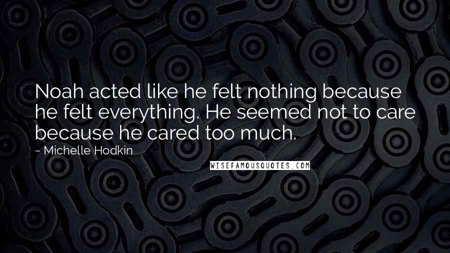 Michelle Hodkin Quotes: Noah acted like he felt nothing because he felt everything. He seemed not to care because he cared too much.