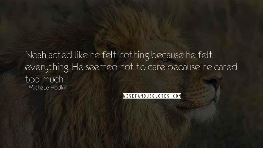 Michelle Hodkin Quotes: Noah acted like he felt nothing because he felt everything. He seemed not to care because he cared too much.