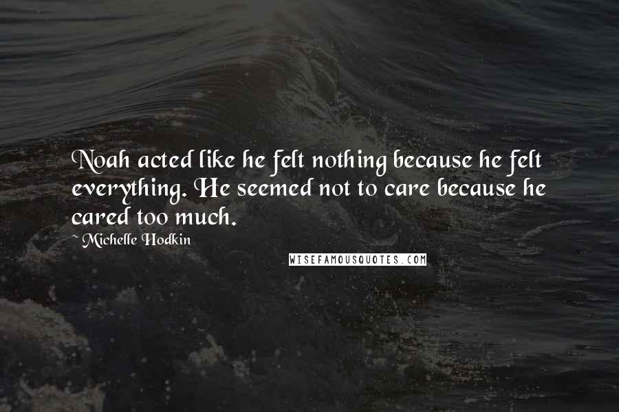 Michelle Hodkin Quotes: Noah acted like he felt nothing because he felt everything. He seemed not to care because he cared too much.