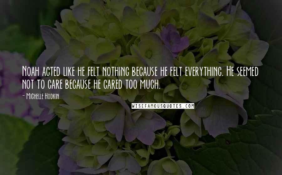 Michelle Hodkin Quotes: Noah acted like he felt nothing because he felt everything. He seemed not to care because he cared too much.