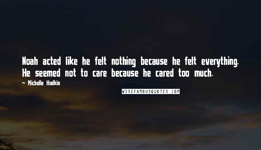 Michelle Hodkin Quotes: Noah acted like he felt nothing because he felt everything. He seemed not to care because he cared too much.