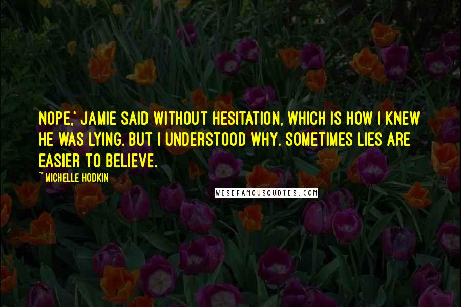 Michelle Hodkin Quotes: Nope,' Jamie said without hesitation, which is how I knew he was lying. But I understood why. Sometimes lies are easier to believe.