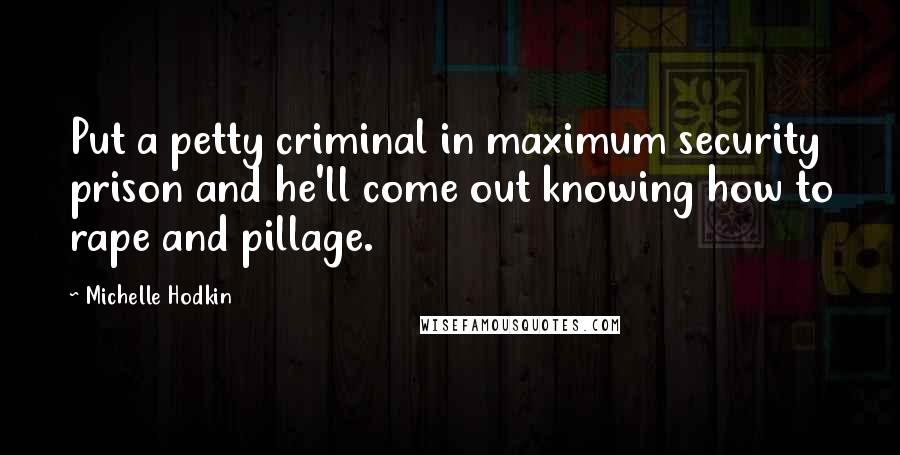 Michelle Hodkin Quotes: Put a petty criminal in maximum security prison and he'll come out knowing how to rape and pillage.