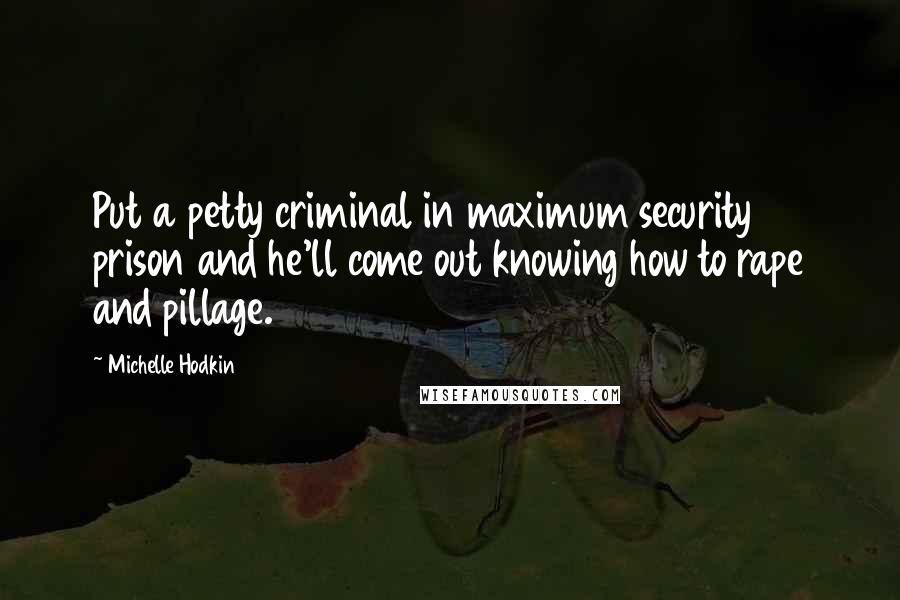 Michelle Hodkin Quotes: Put a petty criminal in maximum security prison and he'll come out knowing how to rape and pillage.