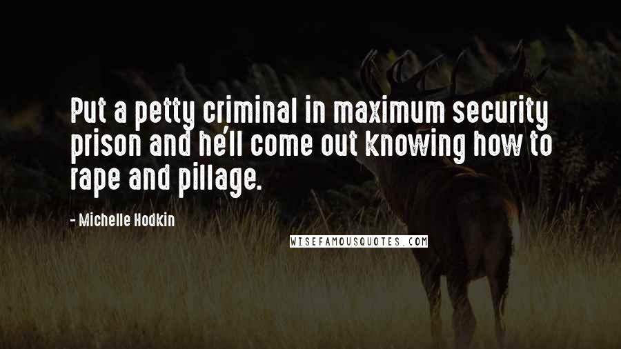 Michelle Hodkin Quotes: Put a petty criminal in maximum security prison and he'll come out knowing how to rape and pillage.