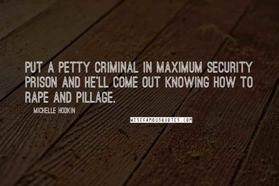 Michelle Hodkin Quotes: Put a petty criminal in maximum security prison and he'll come out knowing how to rape and pillage.