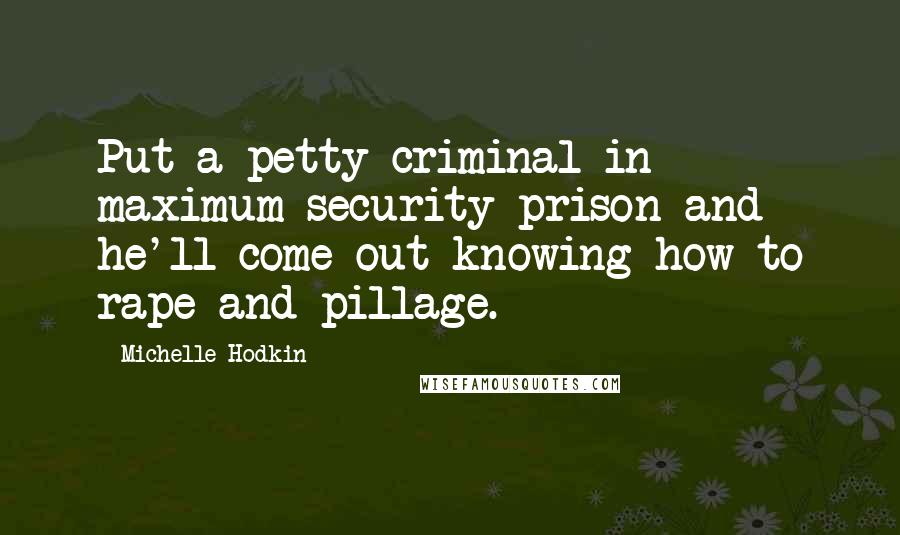 Michelle Hodkin Quotes: Put a petty criminal in maximum security prison and he'll come out knowing how to rape and pillage.