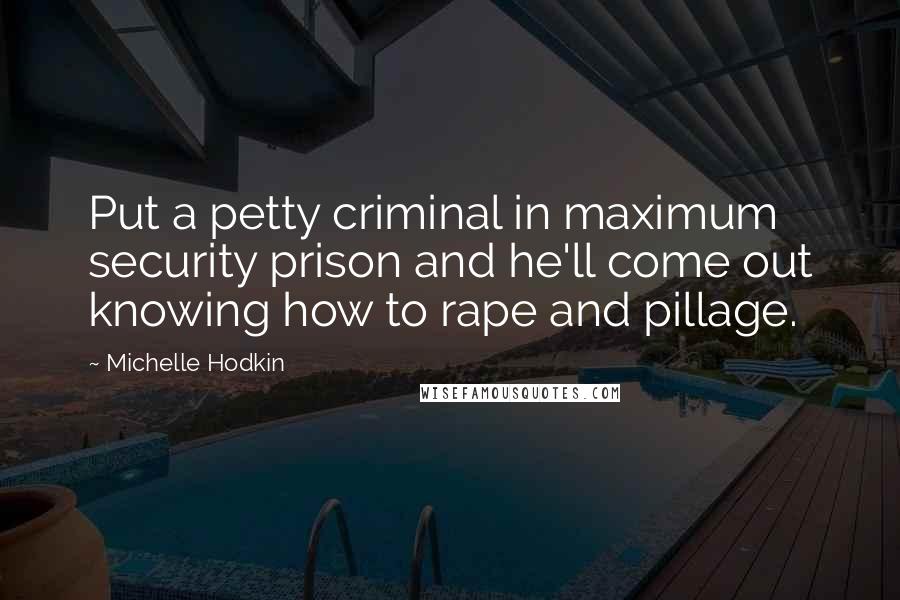 Michelle Hodkin Quotes: Put a petty criminal in maximum security prison and he'll come out knowing how to rape and pillage.