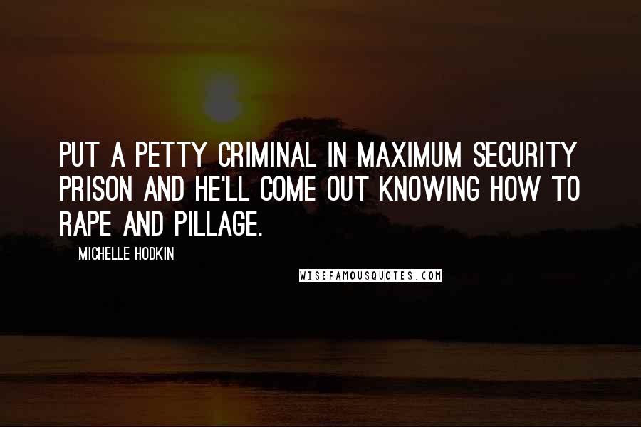 Michelle Hodkin Quotes: Put a petty criminal in maximum security prison and he'll come out knowing how to rape and pillage.