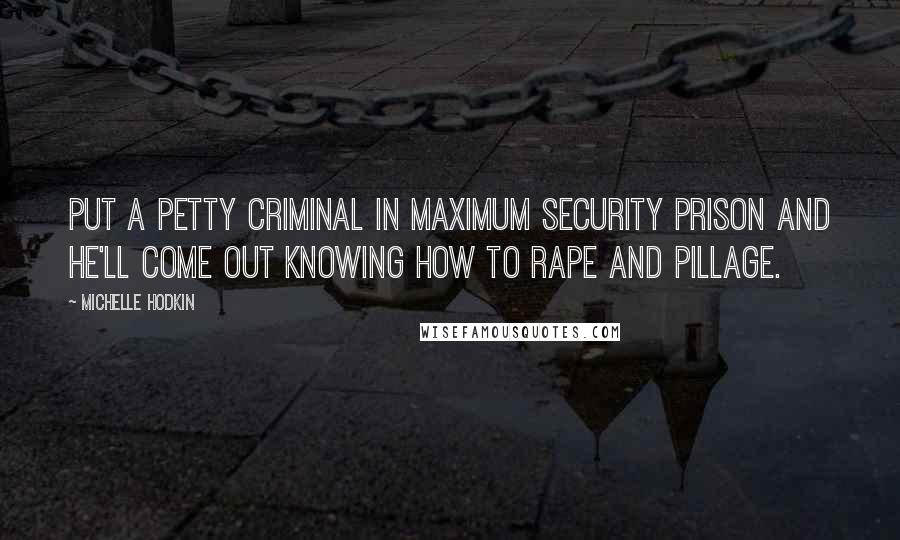 Michelle Hodkin Quotes: Put a petty criminal in maximum security prison and he'll come out knowing how to rape and pillage.