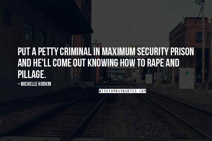 Michelle Hodkin Quotes: Put a petty criminal in maximum security prison and he'll come out knowing how to rape and pillage.