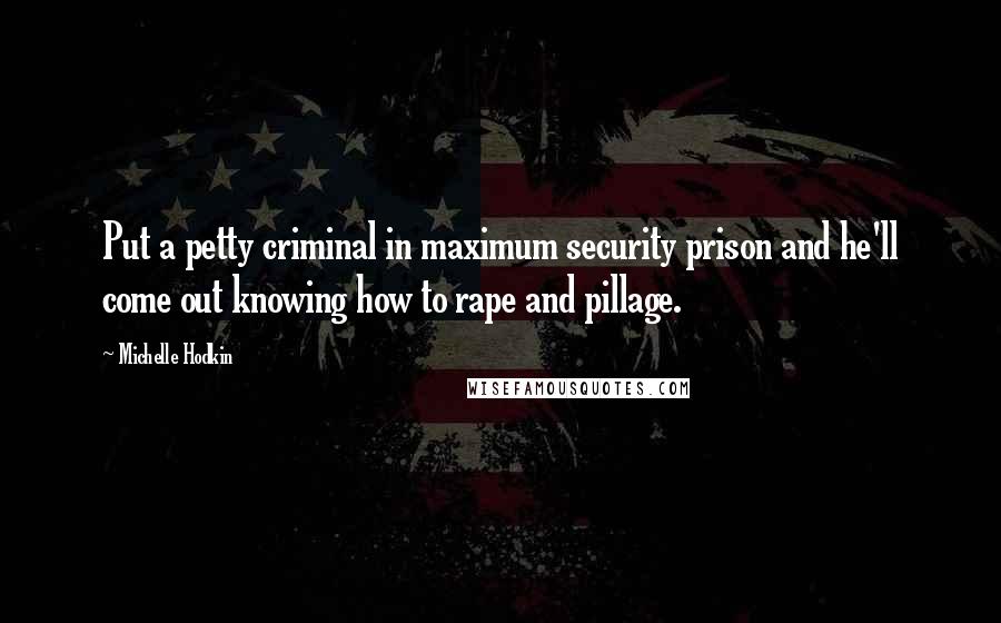 Michelle Hodkin Quotes: Put a petty criminal in maximum security prison and he'll come out knowing how to rape and pillage.