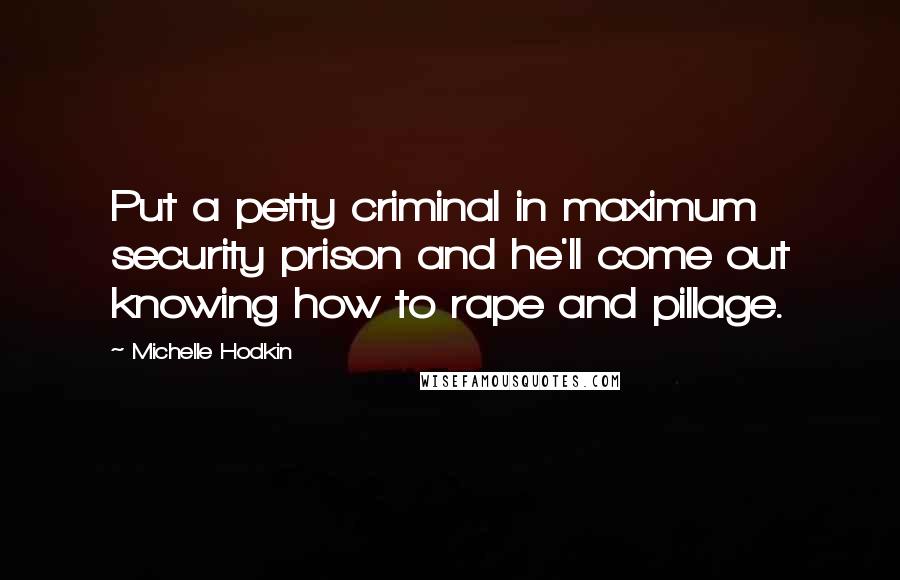 Michelle Hodkin Quotes: Put a petty criminal in maximum security prison and he'll come out knowing how to rape and pillage.