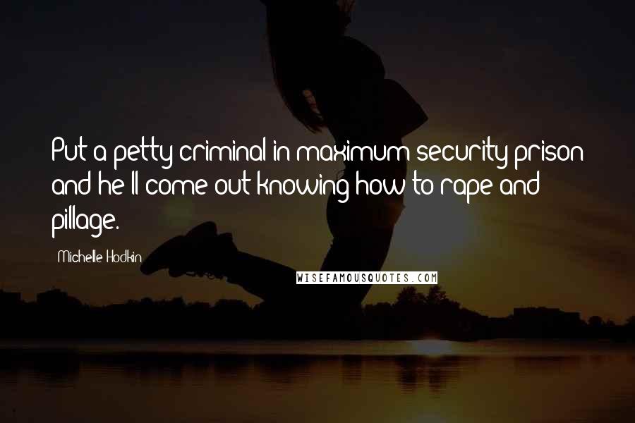 Michelle Hodkin Quotes: Put a petty criminal in maximum security prison and he'll come out knowing how to rape and pillage.