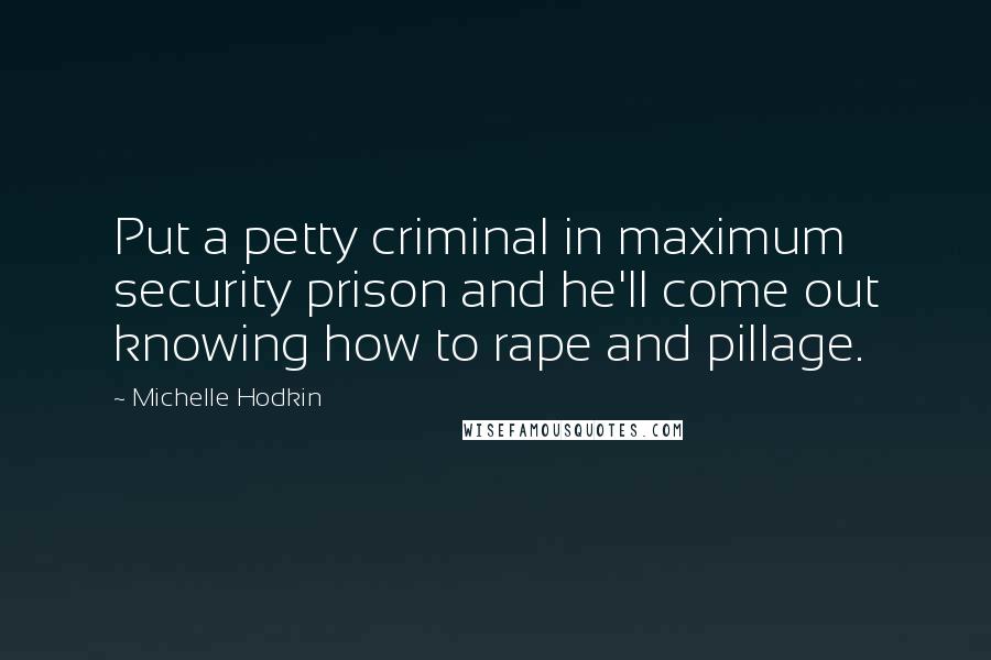 Michelle Hodkin Quotes: Put a petty criminal in maximum security prison and he'll come out knowing how to rape and pillage.