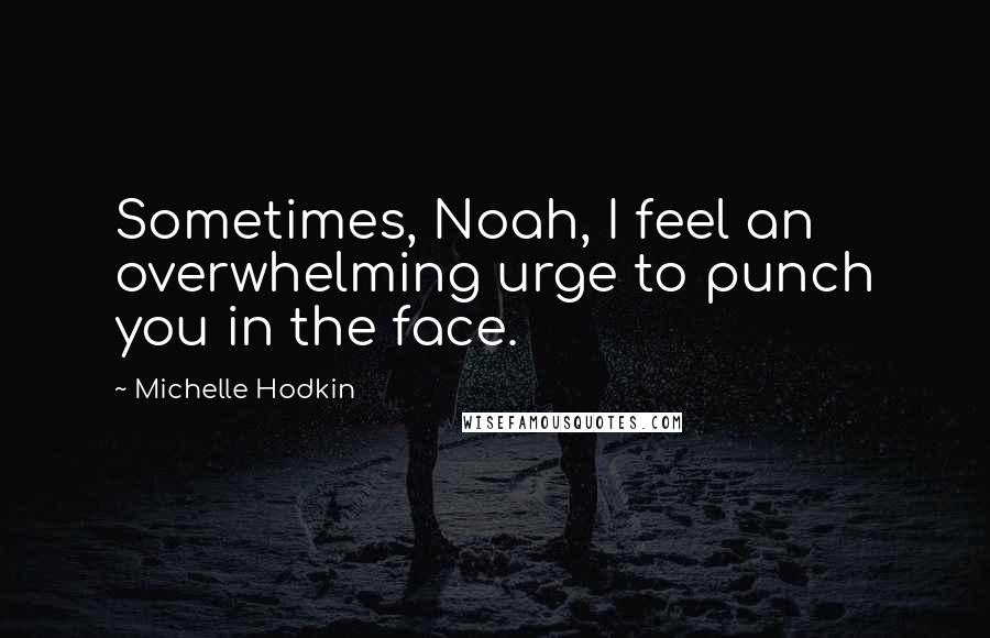 Michelle Hodkin Quotes: Sometimes, Noah, I feel an overwhelming urge to punch you in the face.