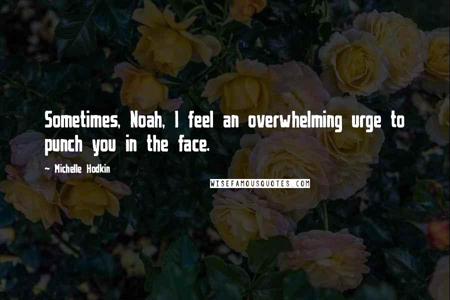 Michelle Hodkin Quotes: Sometimes, Noah, I feel an overwhelming urge to punch you in the face.