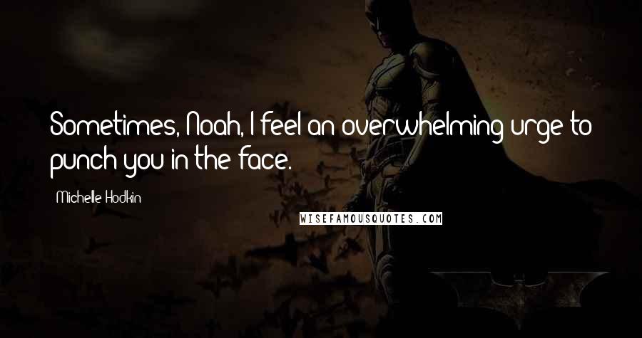Michelle Hodkin Quotes: Sometimes, Noah, I feel an overwhelming urge to punch you in the face.