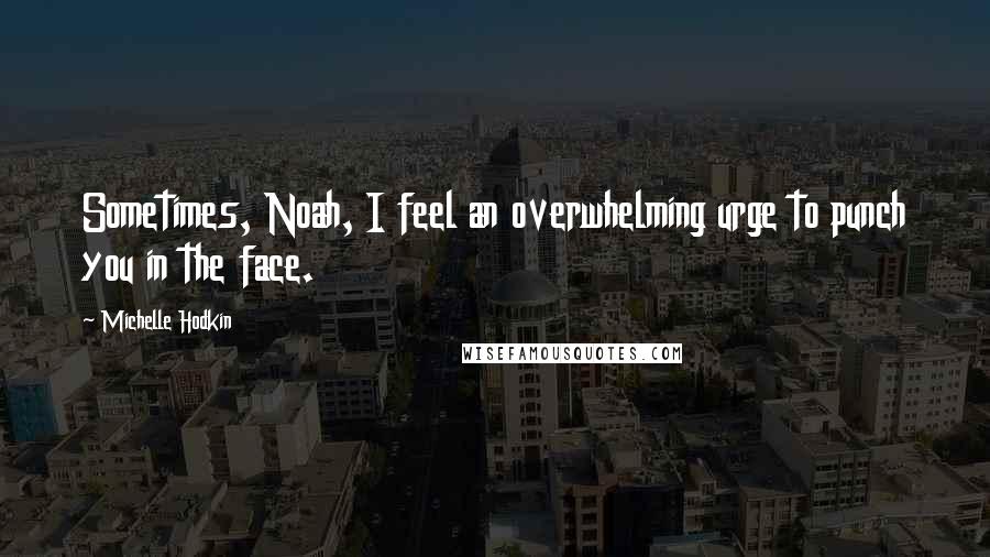 Michelle Hodkin Quotes: Sometimes, Noah, I feel an overwhelming urge to punch you in the face.